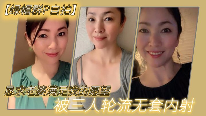 【绿帽群P自拍】恳求老婆满足我的愿望，被三人轮流无套内射【亚洲免费一区】