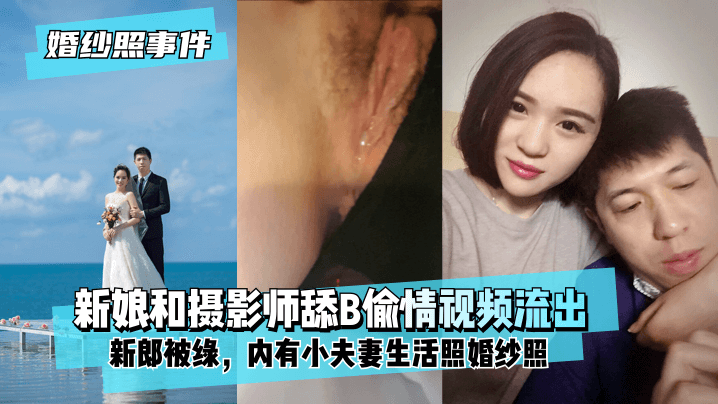 【婚纱照事件】新娘背着新郎和拍婚纱照的摄影师舔B偷情视频流出！内有小夫妻生活照婚纱照！!【太香蕉男人的天堂】